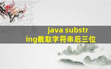 java substring截取字符串后三位